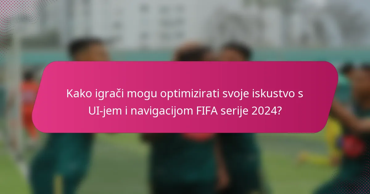 Kako igrači mogu optimizirati svoje iskustvo s UI-jem i navigacijom FIFA serije 2024?
