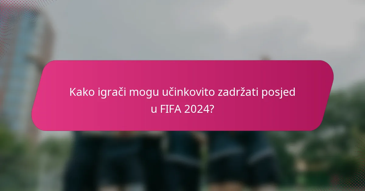 Kako igrači mogu učinkovito zadržati posjed u FIFA 2024?