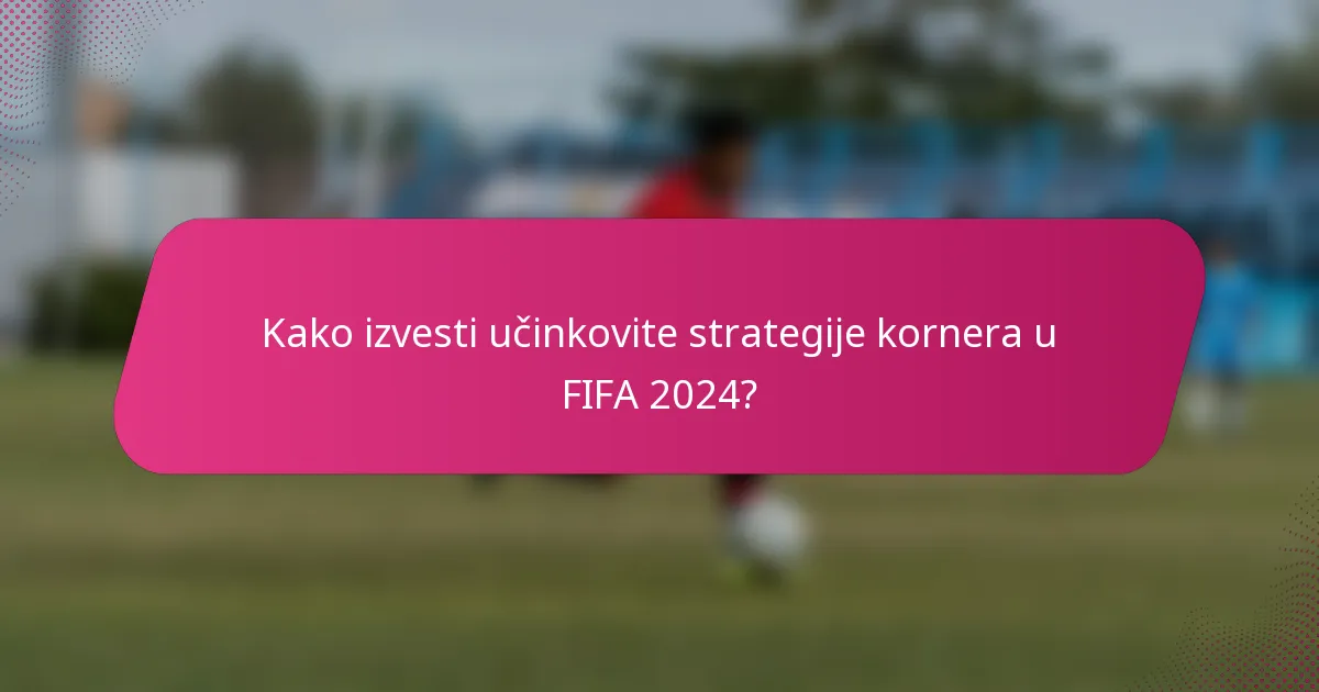 Kako izvesti učinkovite strategije kornera u FIFA 2024?