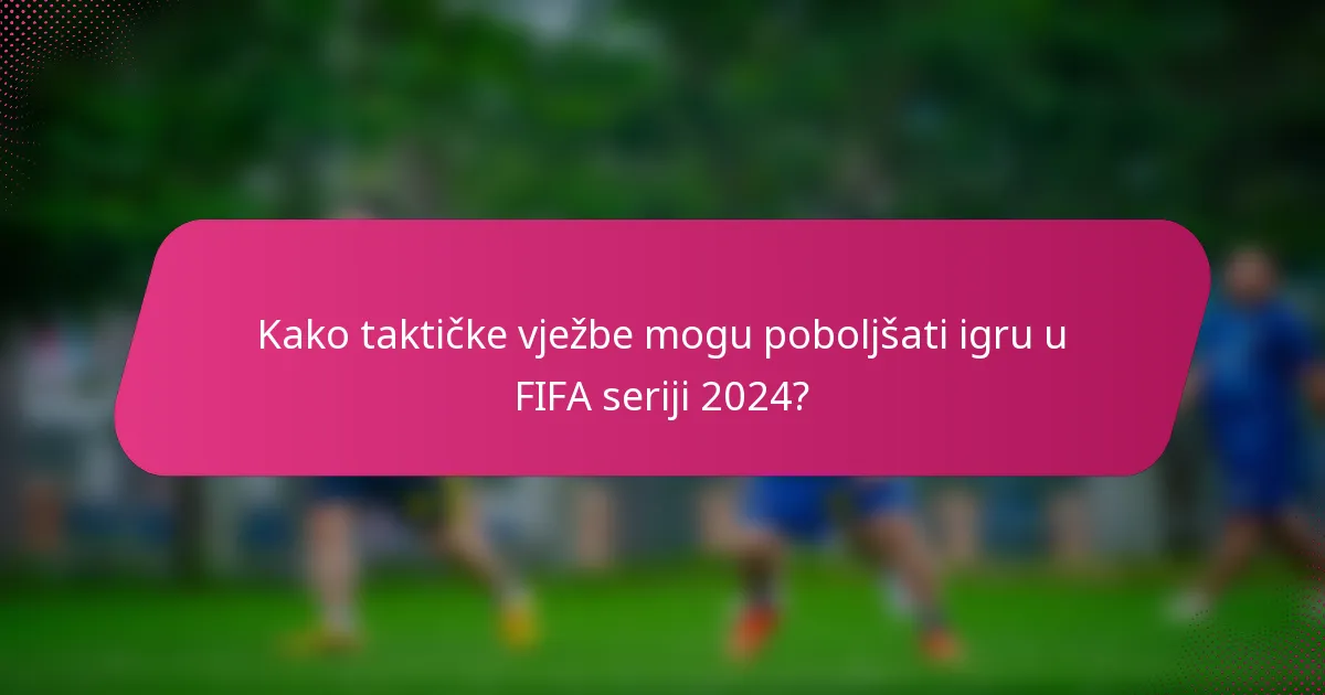 Kako taktičke vježbe mogu poboljšati igru u FIFA seriji 2024?