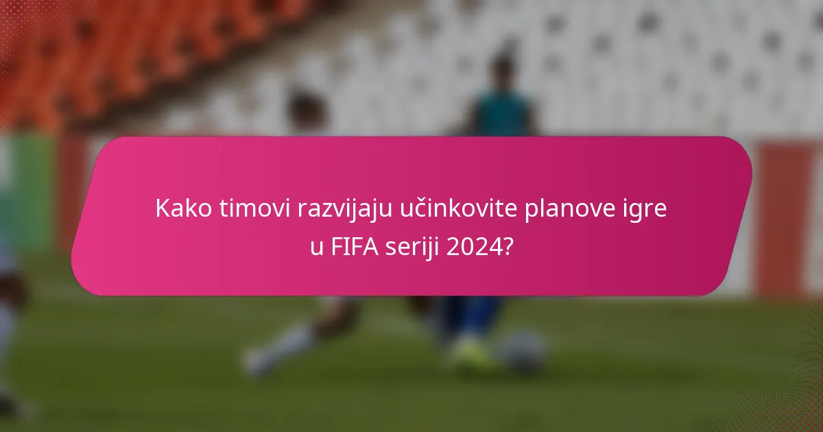 Kako timovi razvijaju učinkovite planove igre u FIFA seriji 2024?