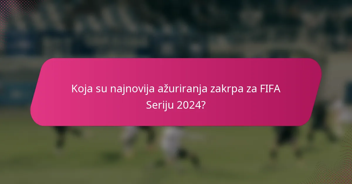 Koja su najnovija ažuriranja zakrpa za FIFA Seriju 2024?