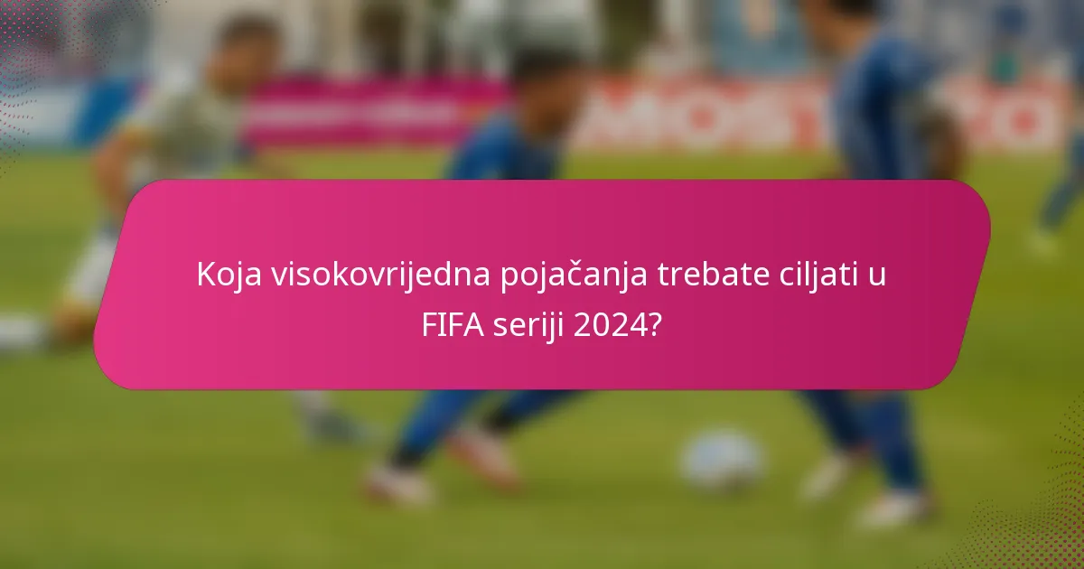 Koja visokovrijedna pojačanja trebate ciljati u FIFA seriji 2024?