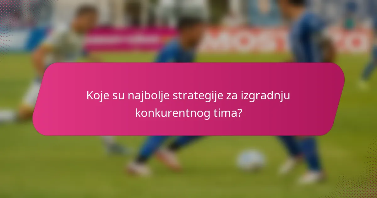 Koje su najbolje strategije za izgradnju konkurentnog tima?