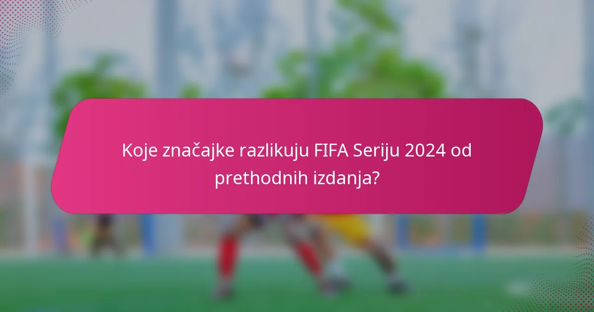 Koje značajke razlikuju FIFA Seriju 2024 od prethodnih izdanja?