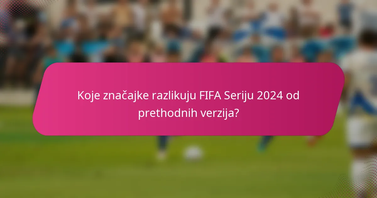 Koje značajke razlikuju FIFA Seriju 2024 od prethodnih verzija?