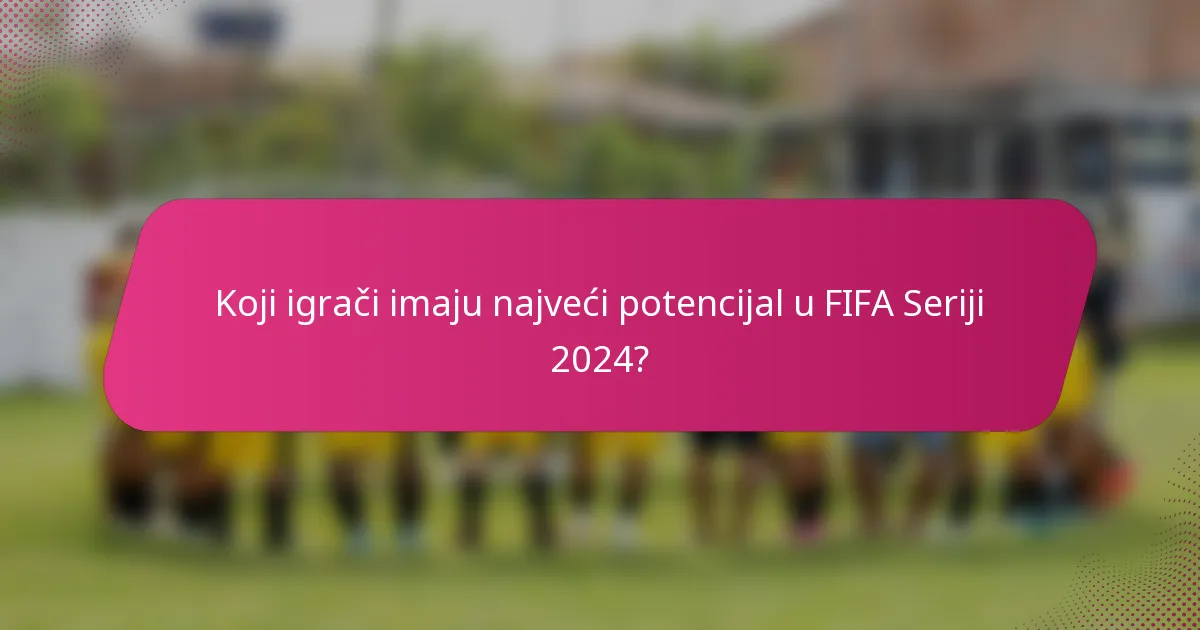 Koji igrači imaju najveći potencijal u FIFA Seriji 2024?